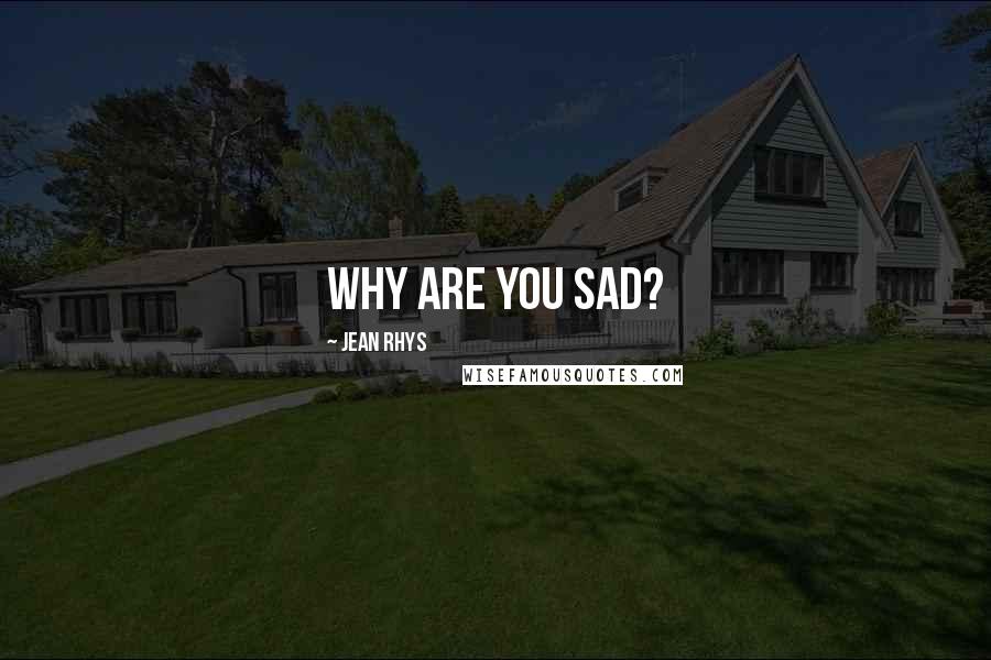 Jean Rhys Quotes: Why are you sad?