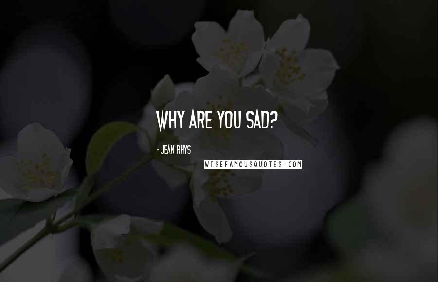 Jean Rhys Quotes: Why are you sad?