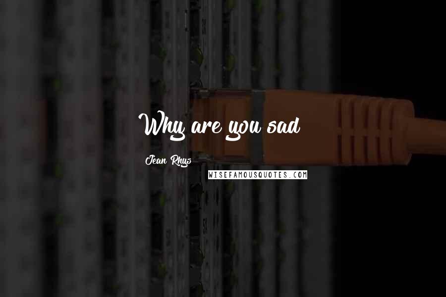 Jean Rhys Quotes: Why are you sad?
