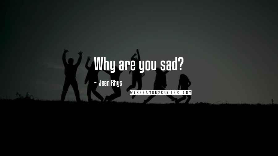 Jean Rhys Quotes: Why are you sad?