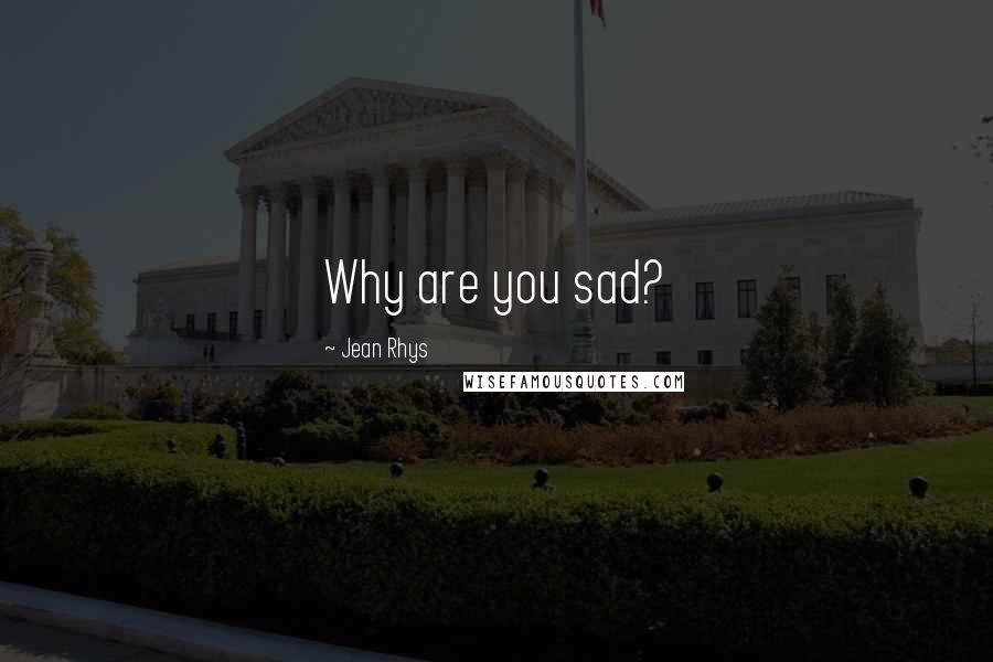 Jean Rhys Quotes: Why are you sad?