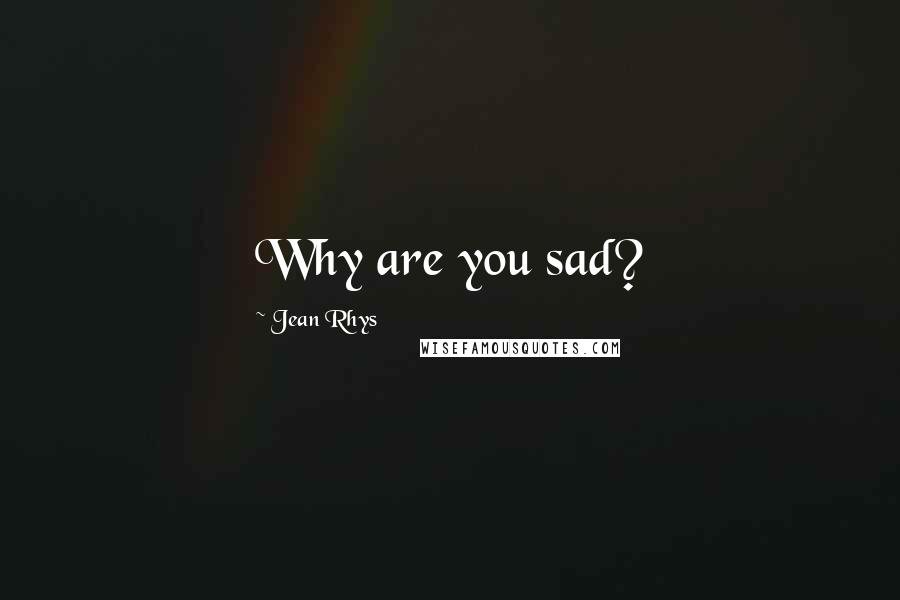 Jean Rhys Quotes: Why are you sad?