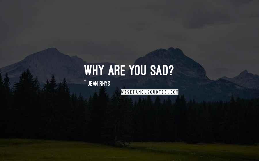 Jean Rhys Quotes: Why are you sad?