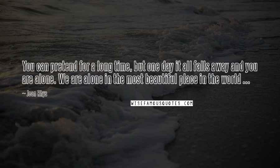 Jean Rhys Quotes: You can pretend for a long time, but one day it all falls away and you are alone. We are alone in the most beautiful place in the world ...