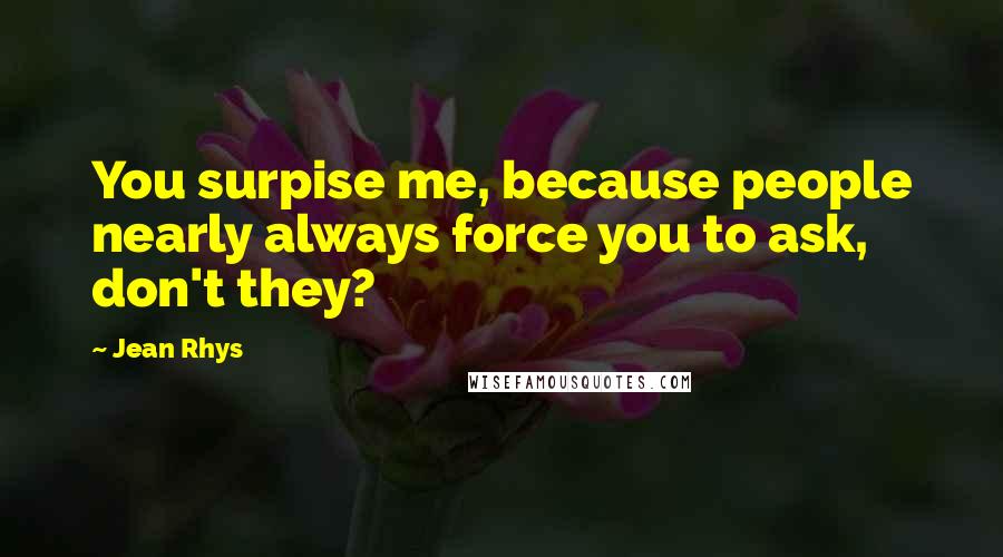 Jean Rhys Quotes: You surpise me, because people nearly always force you to ask, don't they?