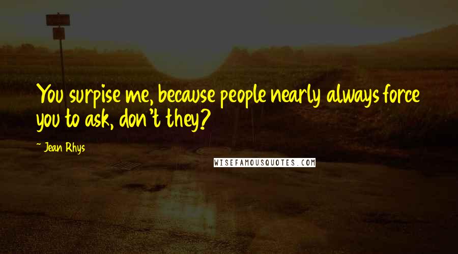 Jean Rhys Quotes: You surpise me, because people nearly always force you to ask, don't they?