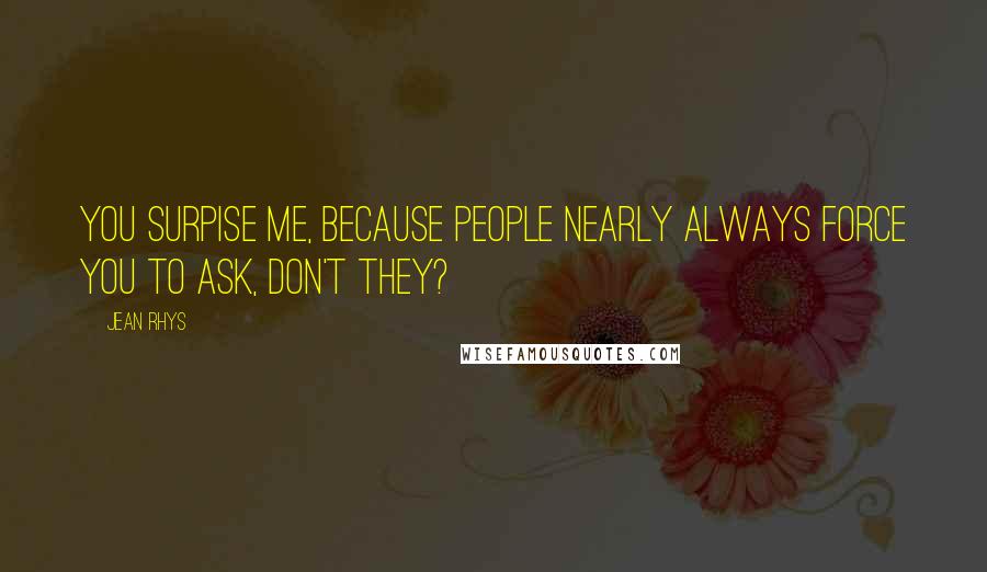 Jean Rhys Quotes: You surpise me, because people nearly always force you to ask, don't they?