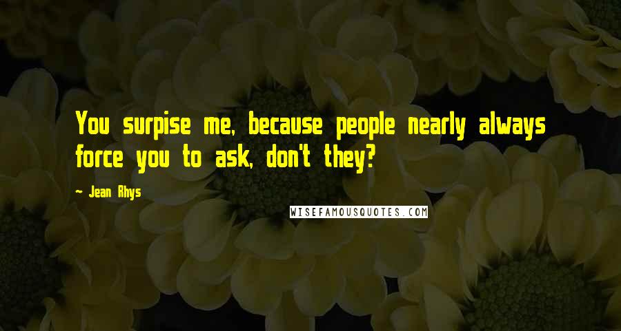 Jean Rhys Quotes: You surpise me, because people nearly always force you to ask, don't they?