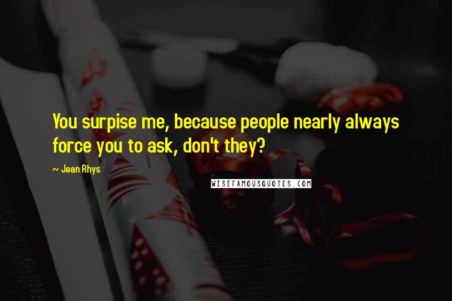 Jean Rhys Quotes: You surpise me, because people nearly always force you to ask, don't they?