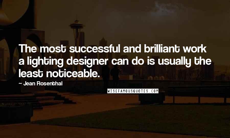 Jean Rosenthal Quotes: The most successful and brilliant work a lighting designer can do is usually the least noticeable.