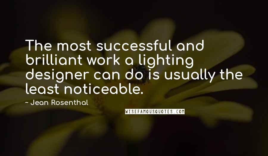 Jean Rosenthal Quotes: The most successful and brilliant work a lighting designer can do is usually the least noticeable.