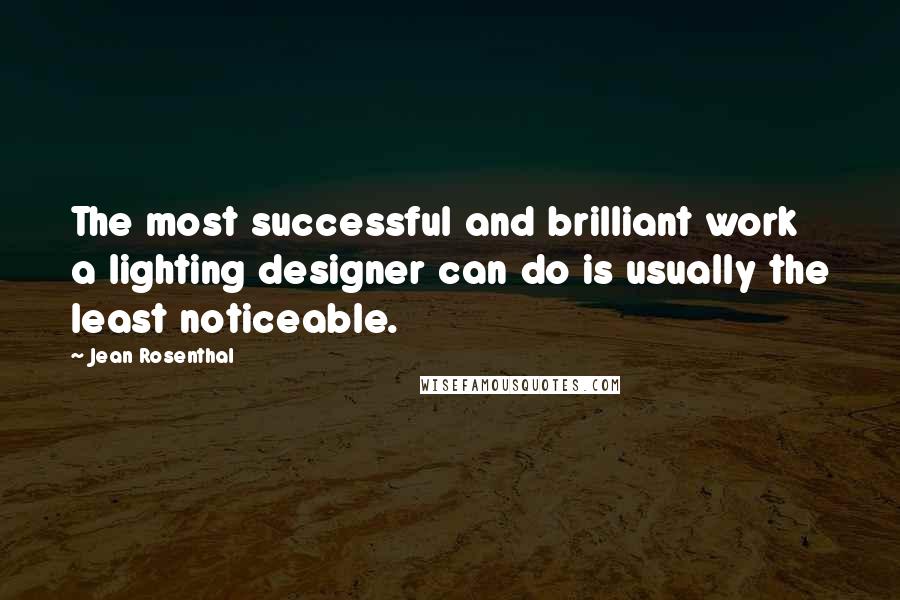 Jean Rosenthal Quotes: The most successful and brilliant work a lighting designer can do is usually the least noticeable.