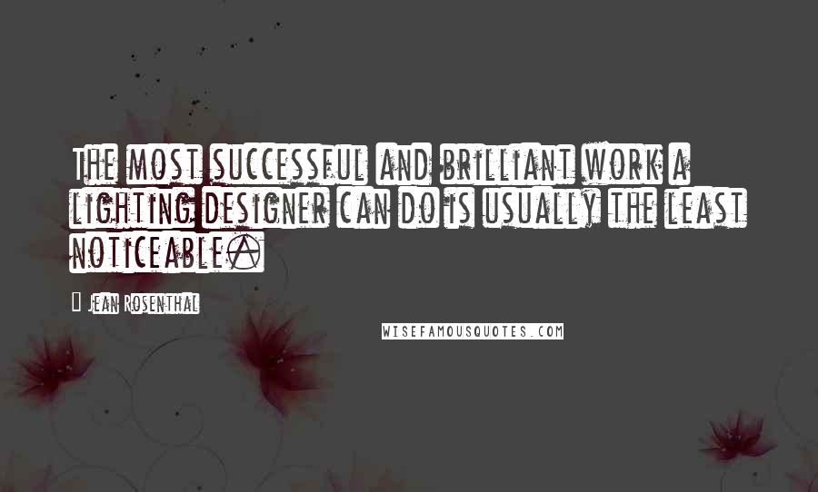 Jean Rosenthal Quotes: The most successful and brilliant work a lighting designer can do is usually the least noticeable.