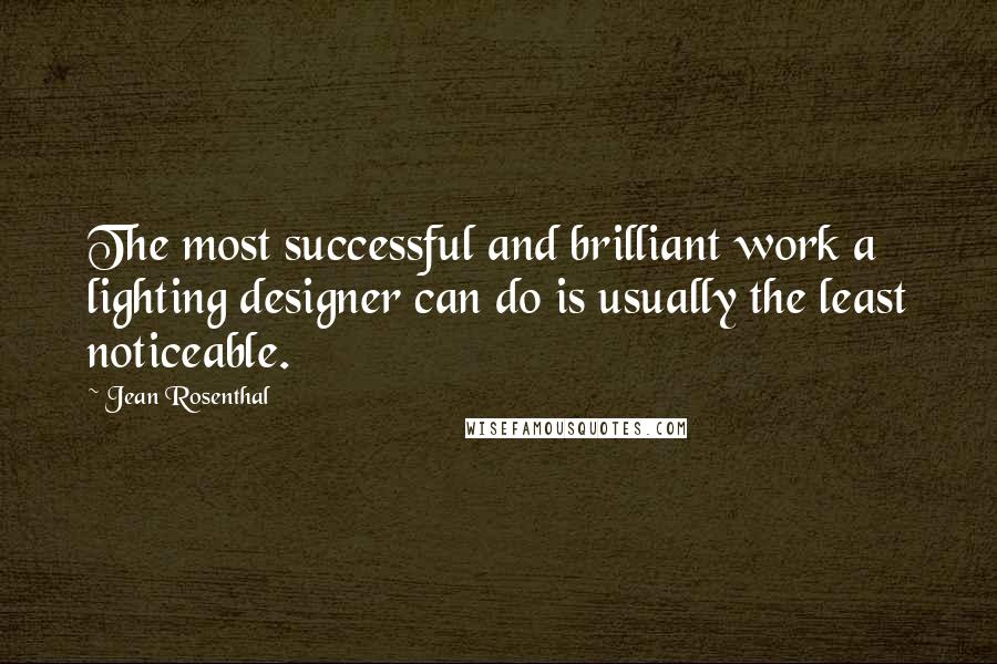 Jean Rosenthal Quotes: The most successful and brilliant work a lighting designer can do is usually the least noticeable.