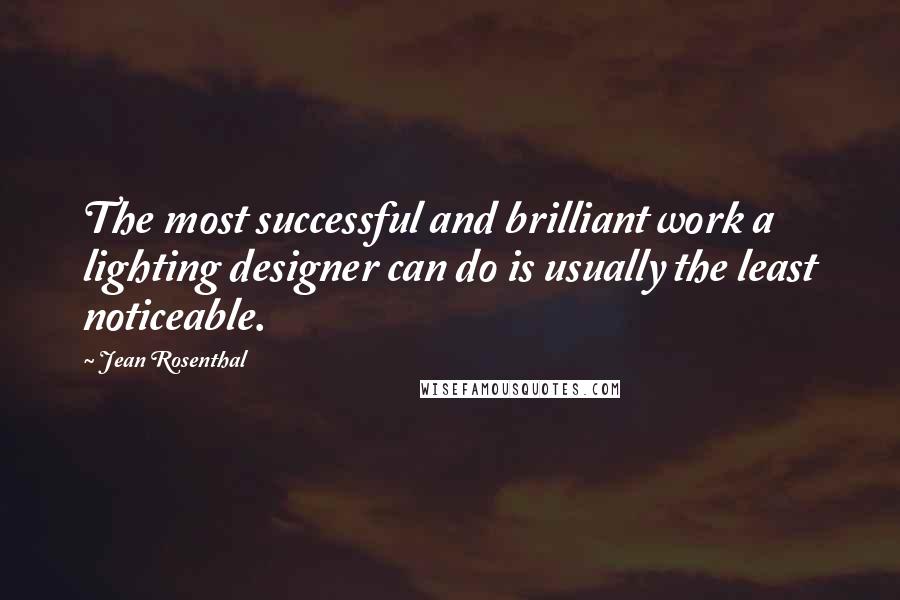 Jean Rosenthal Quotes: The most successful and brilliant work a lighting designer can do is usually the least noticeable.