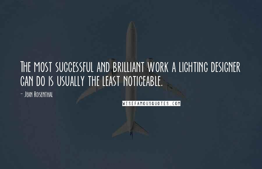 Jean Rosenthal Quotes: The most successful and brilliant work a lighting designer can do is usually the least noticeable.