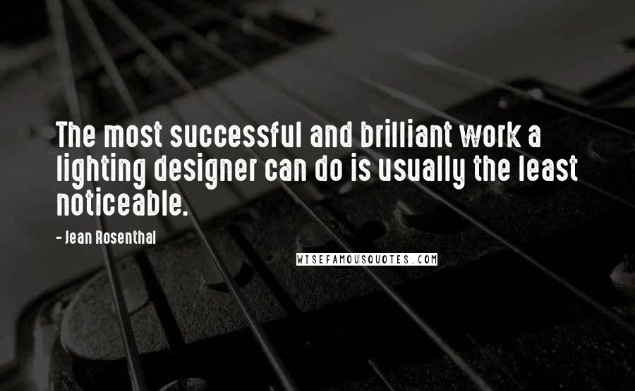 Jean Rosenthal Quotes: The most successful and brilliant work a lighting designer can do is usually the least noticeable.