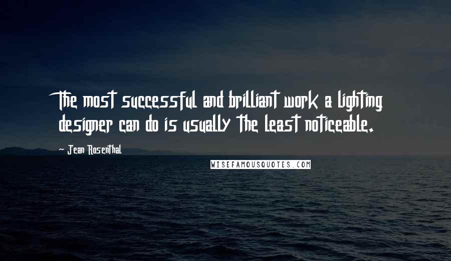 Jean Rosenthal Quotes: The most successful and brilliant work a lighting designer can do is usually the least noticeable.