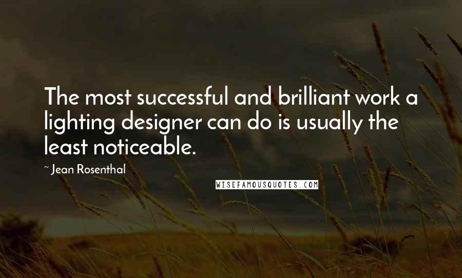 Jean Rosenthal Quotes: The most successful and brilliant work a lighting designer can do is usually the least noticeable.