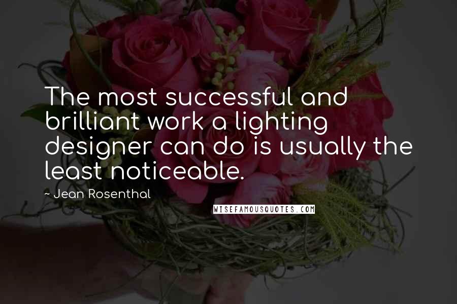 Jean Rosenthal Quotes: The most successful and brilliant work a lighting designer can do is usually the least noticeable.