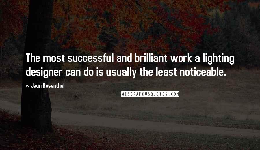 Jean Rosenthal Quotes: The most successful and brilliant work a lighting designer can do is usually the least noticeable.