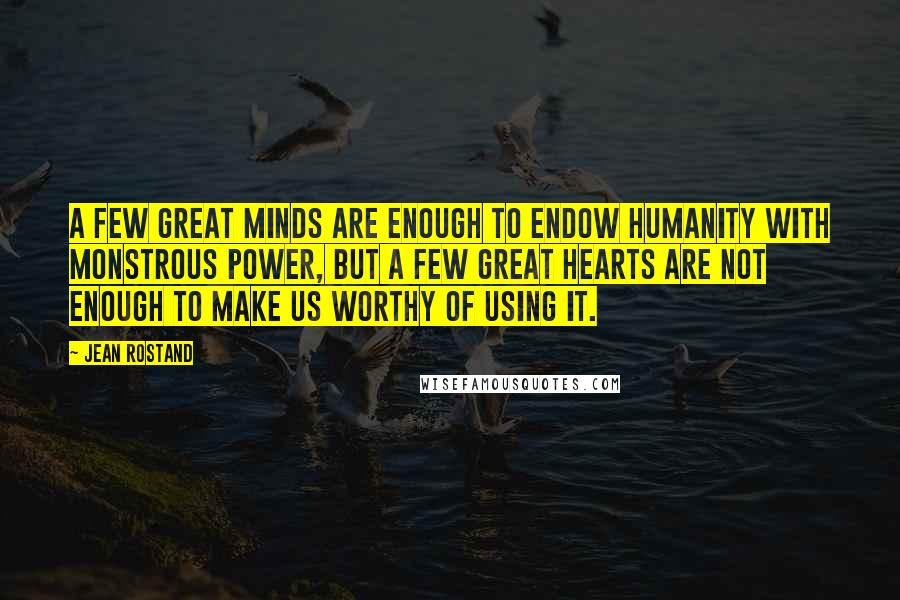 Jean Rostand Quotes: A few great minds are enough to endow humanity with monstrous power, but a few great hearts are not enough to make us worthy of using it.