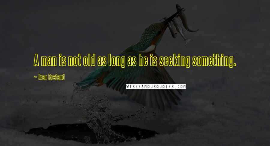 Jean Rostand Quotes: A man is not old as long as he is seeking something.