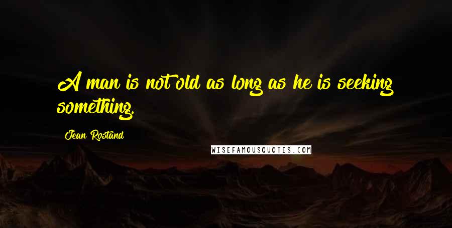 Jean Rostand Quotes: A man is not old as long as he is seeking something.