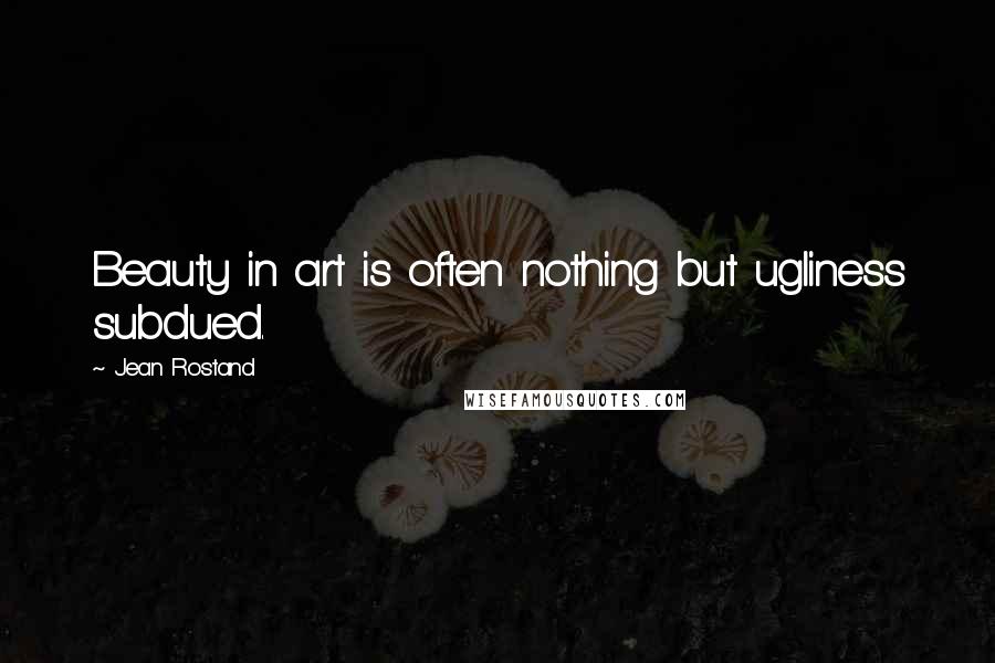 Jean Rostand Quotes: Beauty in art is often nothing but ugliness subdued.