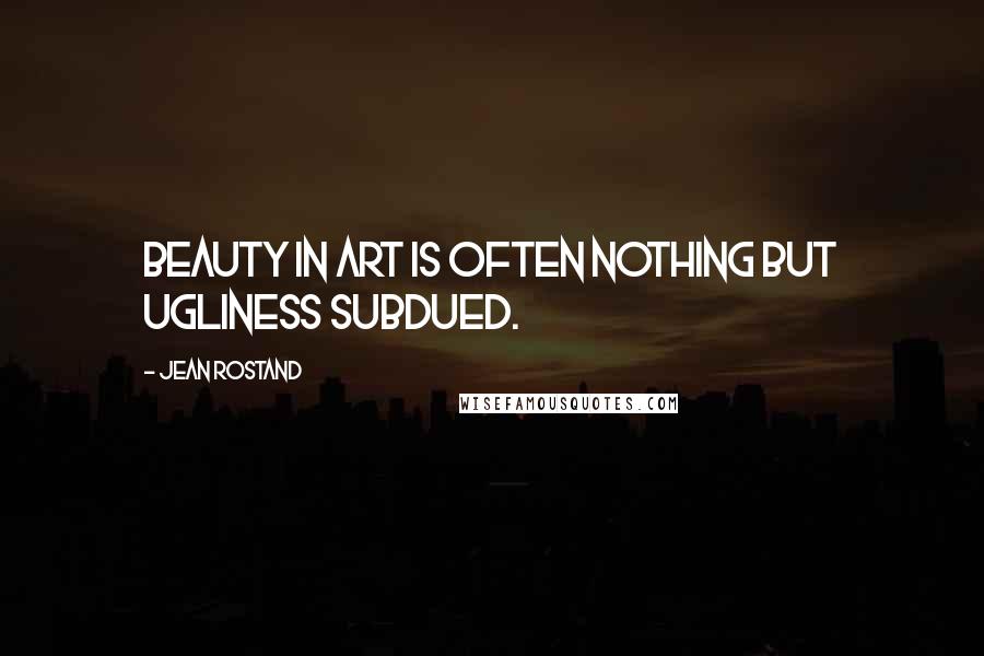 Jean Rostand Quotes: Beauty in art is often nothing but ugliness subdued.