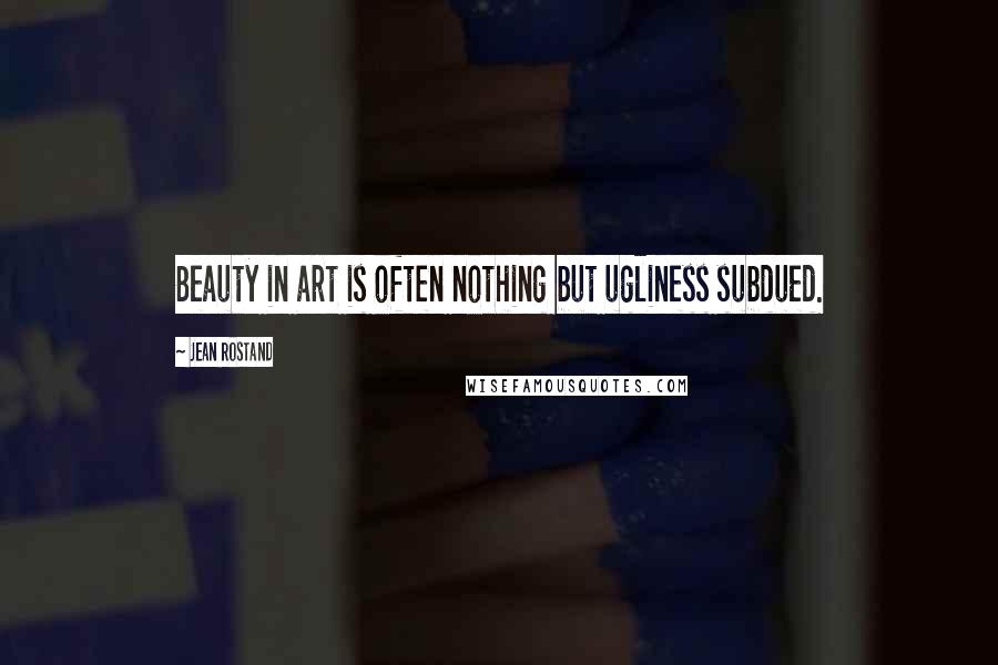 Jean Rostand Quotes: Beauty in art is often nothing but ugliness subdued.