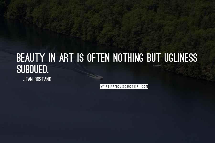 Jean Rostand Quotes: Beauty in art is often nothing but ugliness subdued.