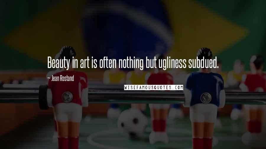 Jean Rostand Quotes: Beauty in art is often nothing but ugliness subdued.