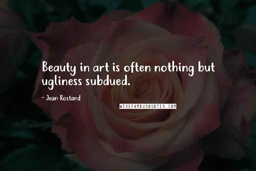 Jean Rostand Quotes: Beauty in art is often nothing but ugliness subdued.