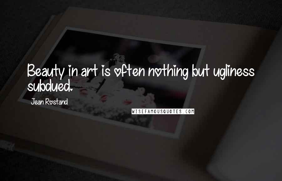 Jean Rostand Quotes: Beauty in art is often nothing but ugliness subdued.