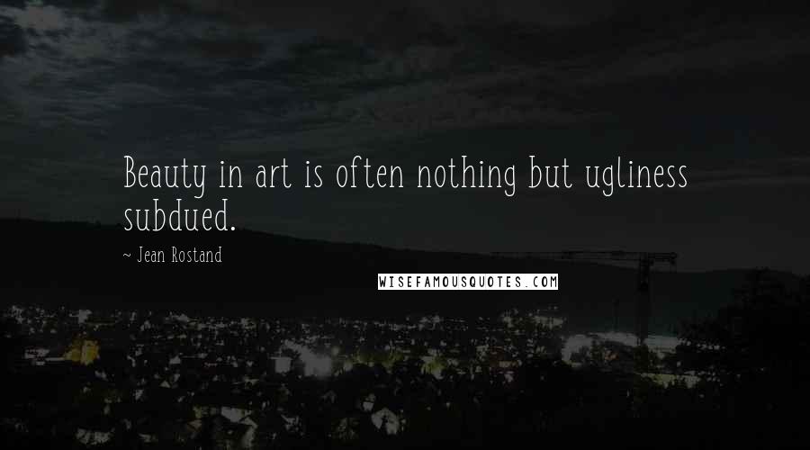 Jean Rostand Quotes: Beauty in art is often nothing but ugliness subdued.