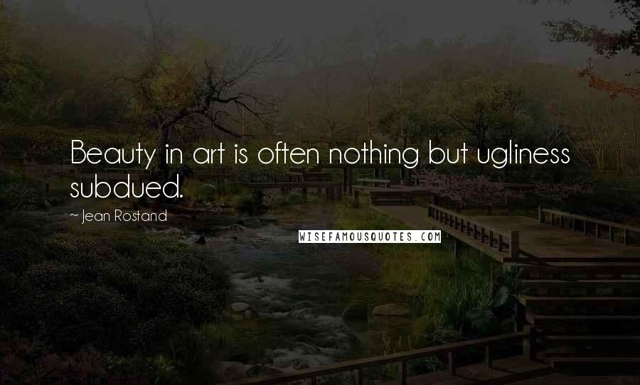 Jean Rostand Quotes: Beauty in art is often nothing but ugliness subdued.