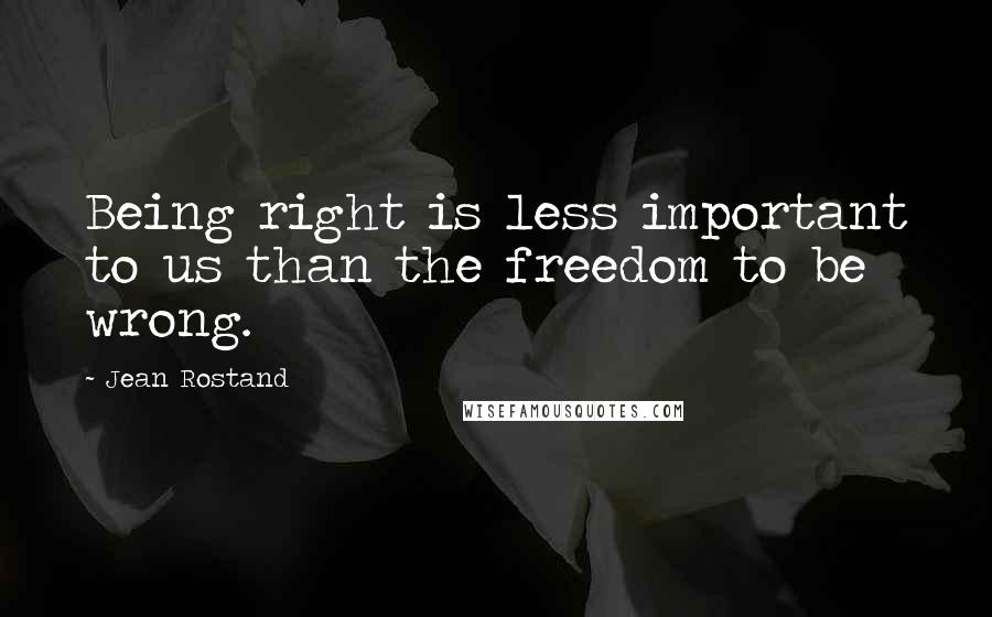 Jean Rostand Quotes: Being right is less important to us than the freedom to be wrong.