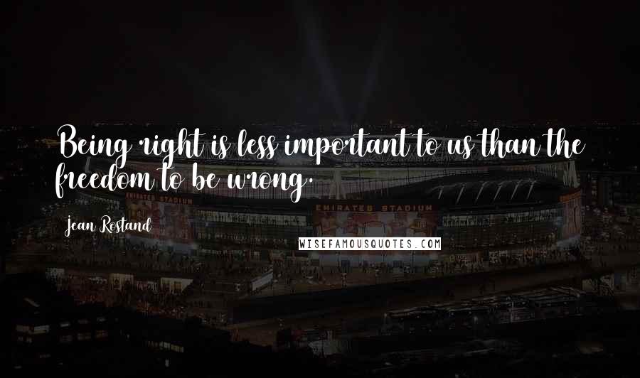 Jean Rostand Quotes: Being right is less important to us than the freedom to be wrong.