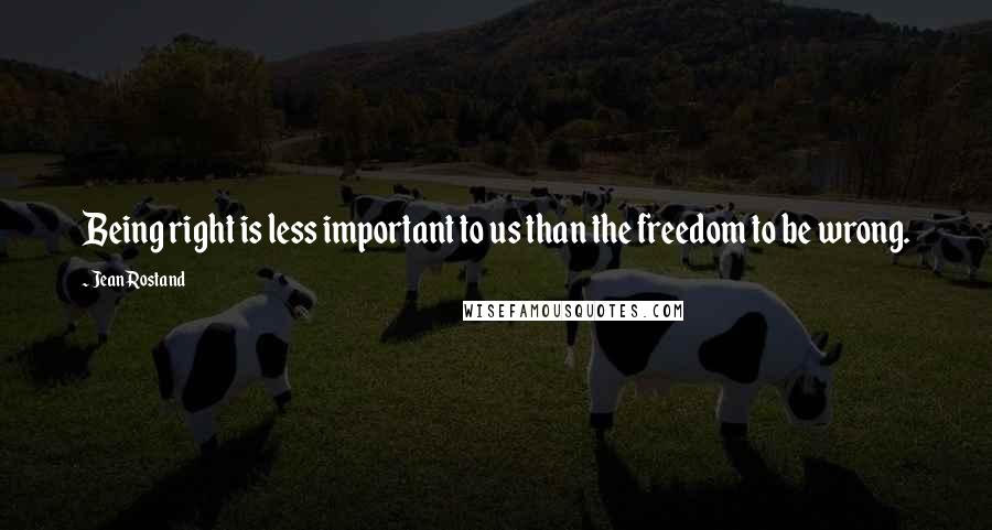 Jean Rostand Quotes: Being right is less important to us than the freedom to be wrong.