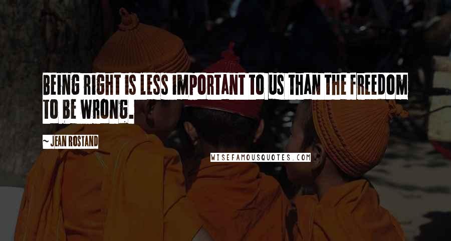 Jean Rostand Quotes: Being right is less important to us than the freedom to be wrong.