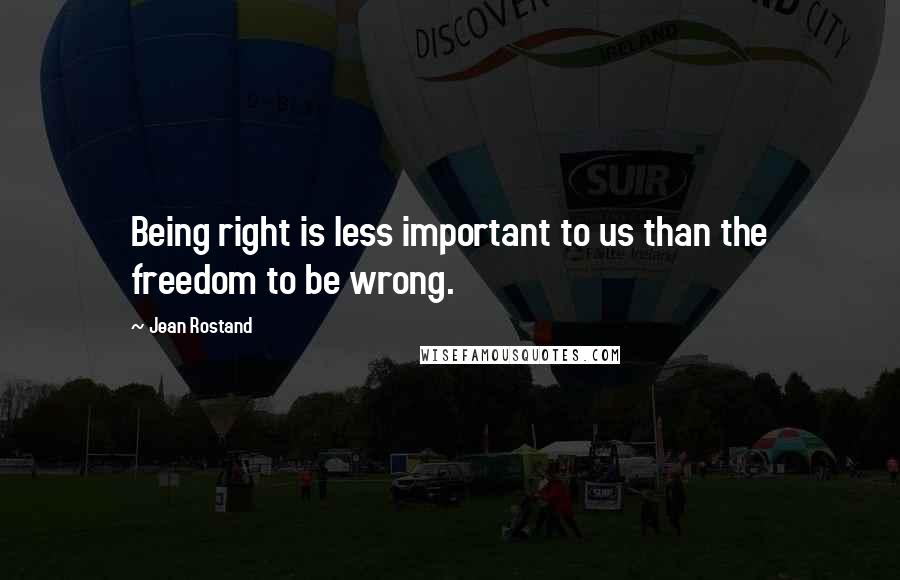 Jean Rostand Quotes: Being right is less important to us than the freedom to be wrong.