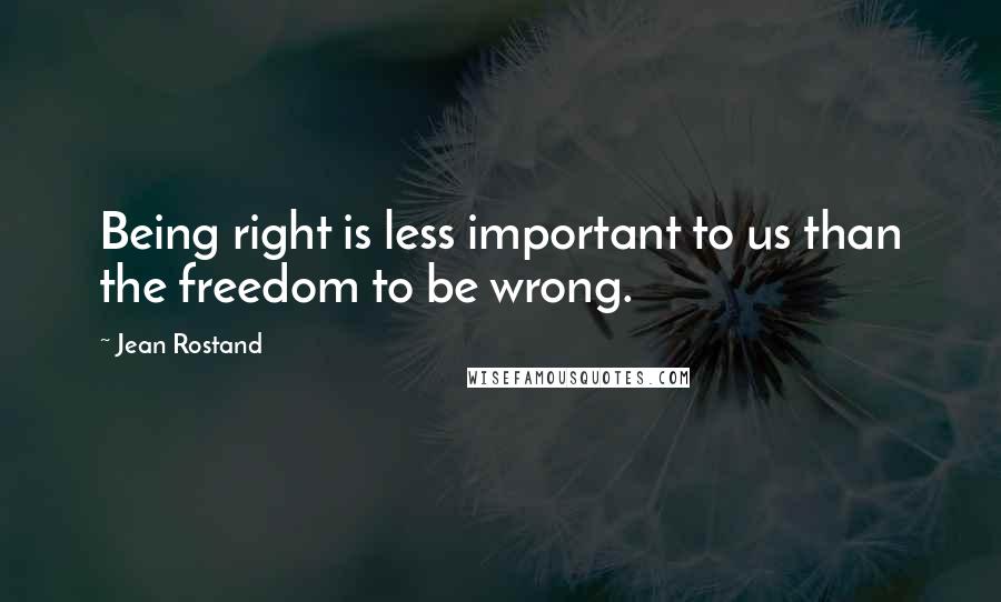 Jean Rostand Quotes: Being right is less important to us than the freedom to be wrong.