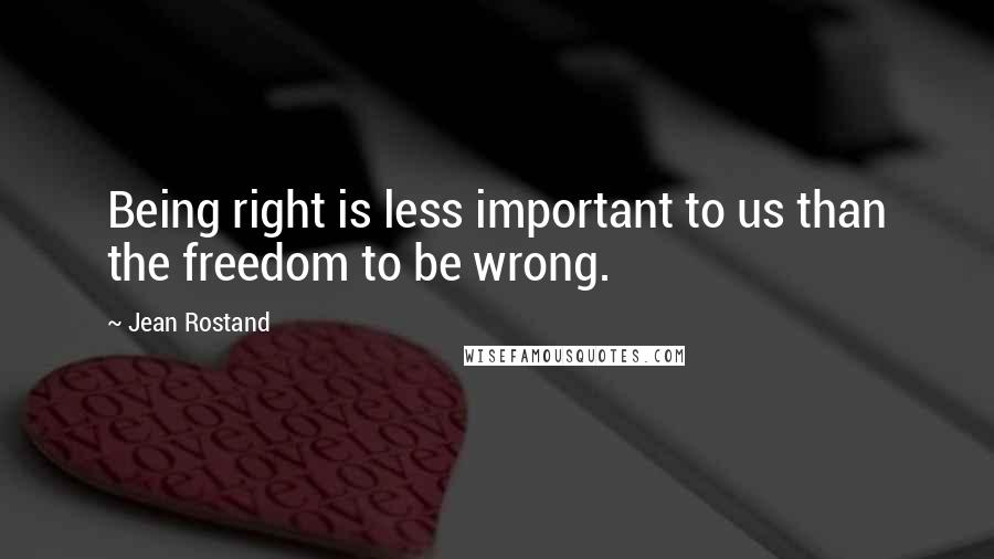 Jean Rostand Quotes: Being right is less important to us than the freedom to be wrong.