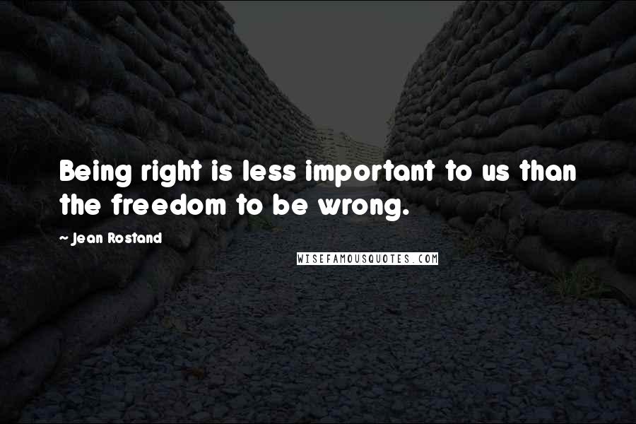 Jean Rostand Quotes: Being right is less important to us than the freedom to be wrong.