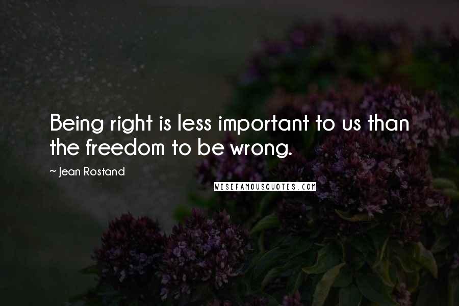 Jean Rostand Quotes: Being right is less important to us than the freedom to be wrong.