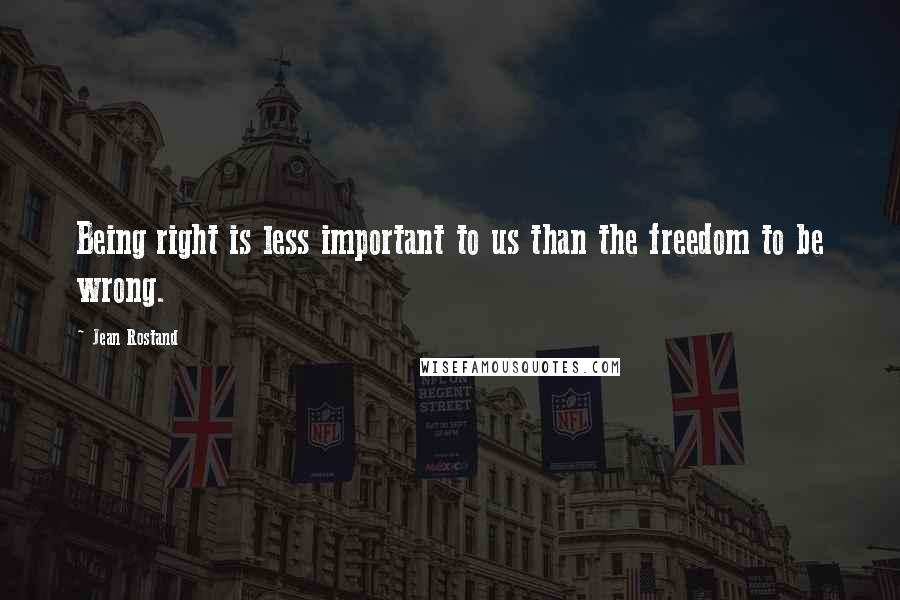 Jean Rostand Quotes: Being right is less important to us than the freedom to be wrong.