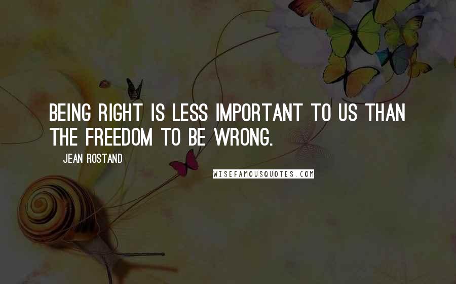 Jean Rostand Quotes: Being right is less important to us than the freedom to be wrong.