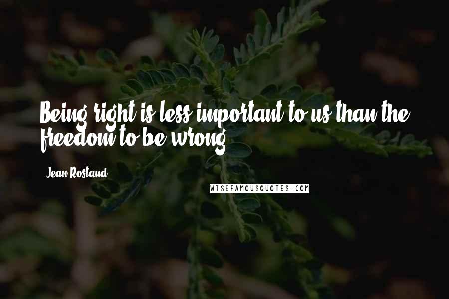 Jean Rostand Quotes: Being right is less important to us than the freedom to be wrong.