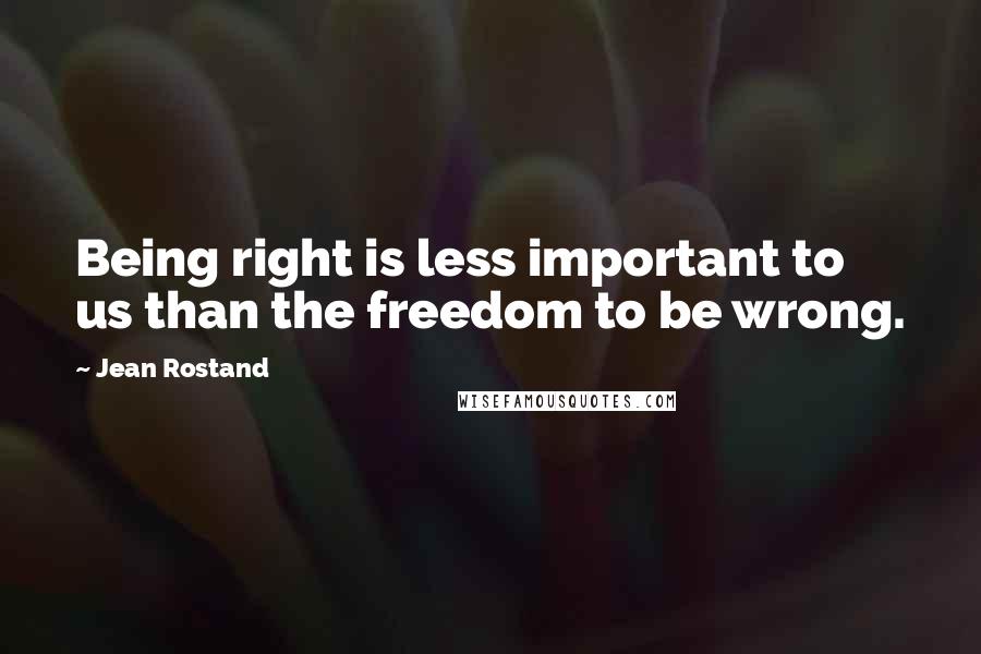 Jean Rostand Quotes: Being right is less important to us than the freedom to be wrong.